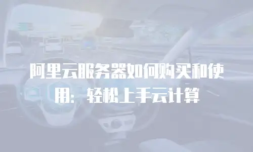 阿里云服务器如何购买和使用：轻松上手云计算