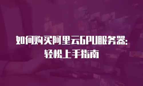 如何购买阿里云GPU服务器:轻松上手指南