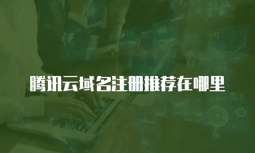 腾讯云域名注册推荐在哪里