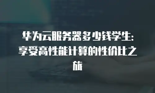 华为云服务器多少钱学生：享受高性能计算的性价比之旅