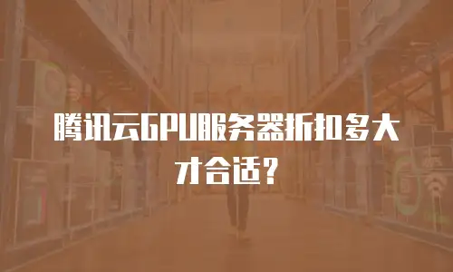 腾讯云GPU服务器折扣多大才合适？