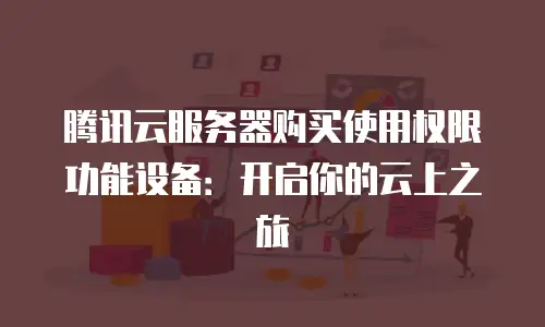 腾讯云服务器购买使用权限功能设备：开启你的云上之旅