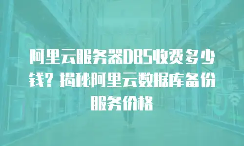 阿里云服务器DBS收费多少钱？揭秘阿里云数据库备份服务价格