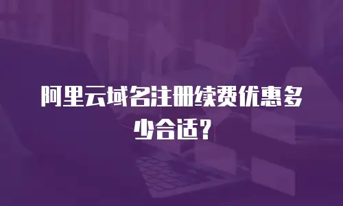 阿里云域名注册续费优惠多少合适？