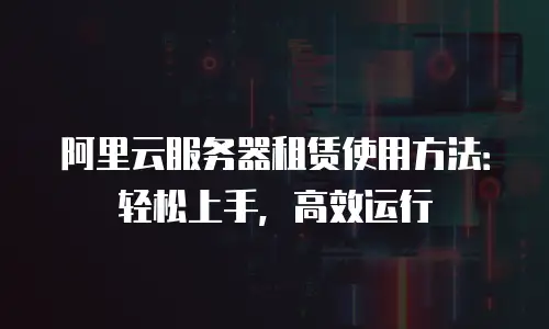 阿里云服务器租赁使用方法：轻松上手，高效运行