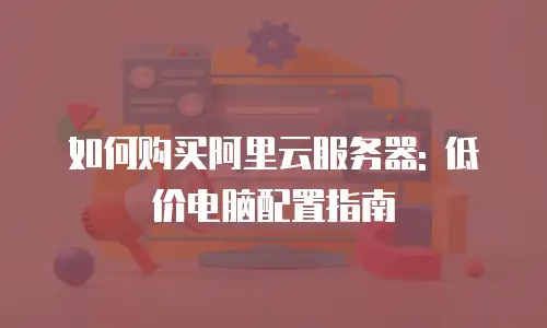 如何购买阿里云服务器: 低价电脑配置指南