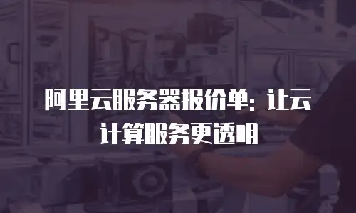 阿里云服务器报价单: 让云计算服务更透明