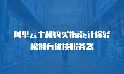阿里云主机购买指南:让你轻松拥有优质服务器