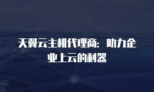 天翼云主机代理商：助力企业上云的利器