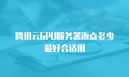 腾讯云GPU服务器返点多少最好合适用