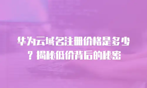 华为云域名注册价格是多少？揭秘低价背后的秘密