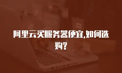 阿里云买服务器便宜,如何选购?
