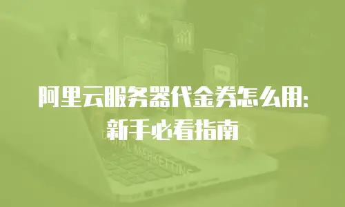 阿里云服务器代金券怎么用：新手必看指南