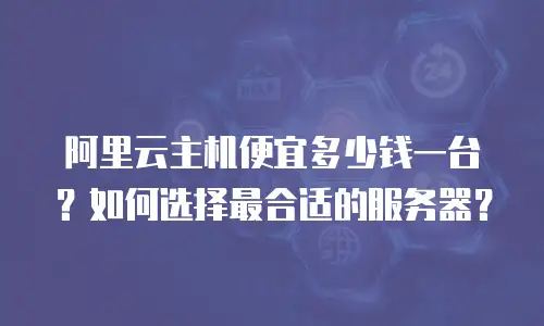 阿里云主机便宜多少钱一台？如何选择最合适的服务器？
