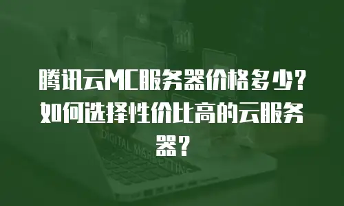 腾讯云MC服务器价格多少？如何选择性价比高的云服务器？