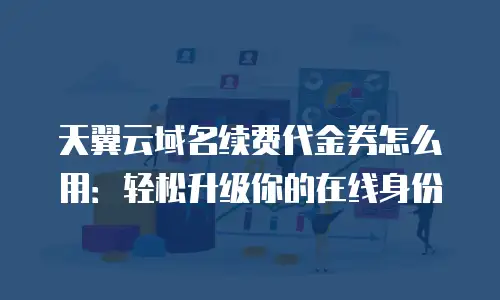 天翼云域名续费代金券怎么用：轻松升级你的在线身份
