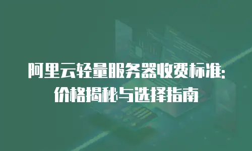 阿里云轻量服务器收费标准:价格揭秘与选择指南