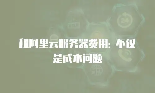 租阿里云服务器费用: 不仅是成本问题