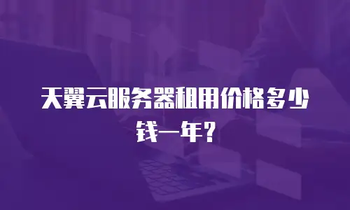 天翼云服务器租用价格多少钱一年？