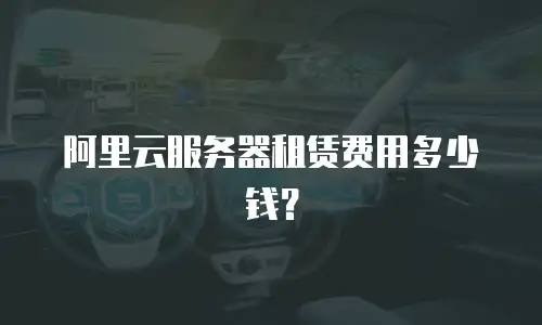 阿里云服务器租赁费用多少钱？