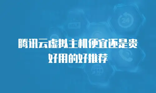 腾讯云虚拟主机便宜还是贵好用的好推荐