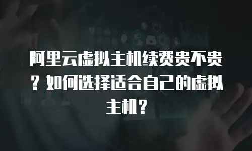 阿里云虚拟主机续费贵不贵？如何选择适合自己的虚拟主机？