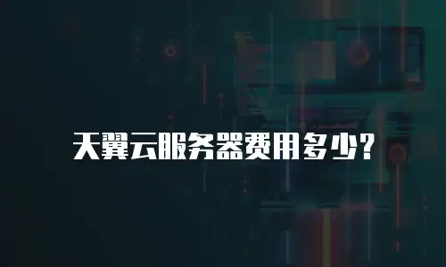 天翼云服务器费用多少？