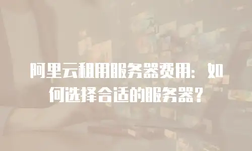 阿里云租用服务器费用：如何选择合适的服务器？