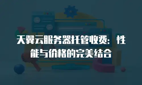 天翼云服务器托管收费：性能与价格的完美结合