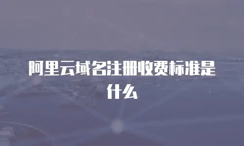 阿里云域名注册收费标准是什么