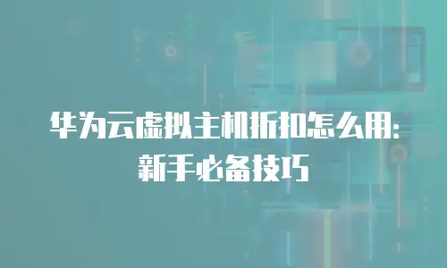 华为云虚拟主机折扣怎么用：新手必备技巧