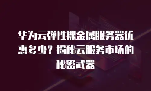 华为云弹性裸金属服务器优惠多少？揭秘云服务市场的秘密武器