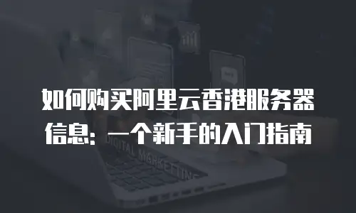 如何购买阿里云香港服务器信息: 一个新手的入门指南