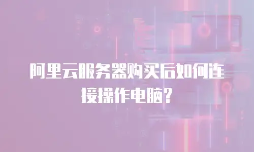 阿里云服务器购买后如何连接操作电脑？