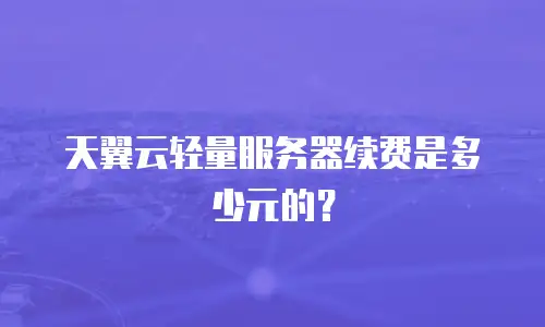天翼云轻量服务器续费是多少元的？