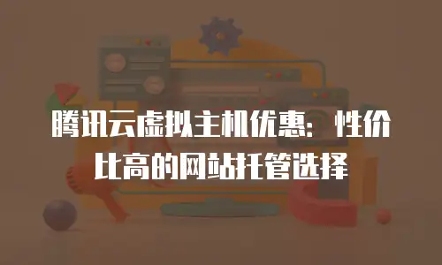 腾讯云虚拟主机优惠：性价比高的网站托管选择