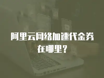 阿里云网络加速代金券在哪里？