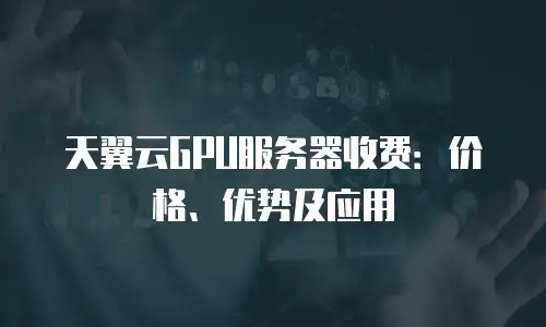 天翼云GPU服务器收费：价格、优势及应用