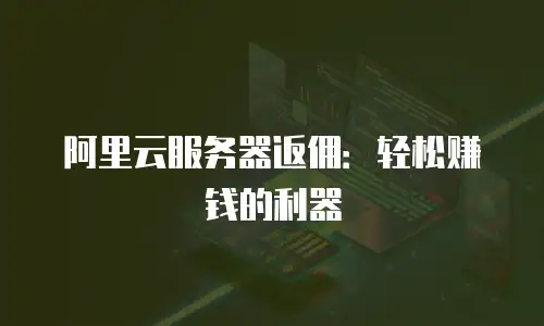 阿里云服务器返佣：轻松赚钱的利器