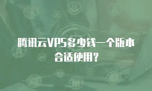 腾讯云VPS多少钱一个版本合适使用？