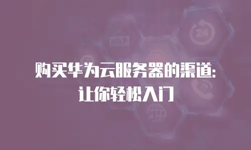 购买华为云服务器的渠道：让你轻松入门