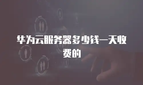华为云服务器多少钱一天收费的