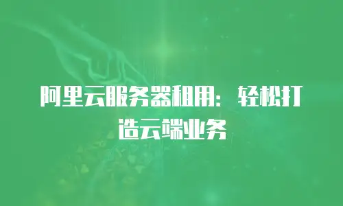 阿里云服务器租用：轻松打造云端业务