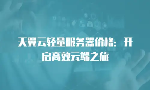 天翼云轻量服务器价格：开启高效云端之旅