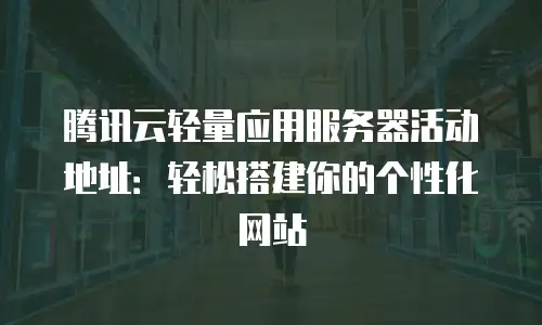 腾讯云轻量应用服务器活动地址：轻松搭建你的个性化网站