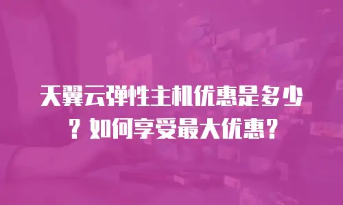 天翼云弹性主机优惠是多少？如何享受最大优惠？