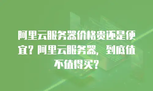 阿里云服务器价格贵还是便宜？阿里云服务器，到底值不值得买？