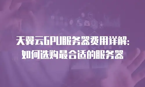 天翼云GPU服务器费用详解：如何选购最合适的服务器