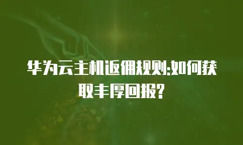 华为云主机返佣规则:如何获取丰厚回报?