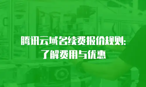 腾讯云域名续费报价规则：了解费用与优惠